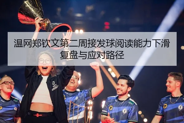 温网郑钦文第二周接发球阅读能力下滑复盘与应对路径